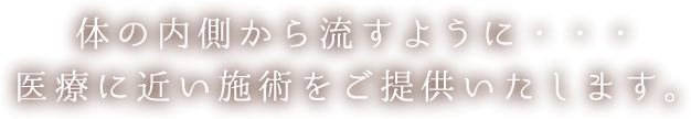 体の内側から流すように・・・
                    医療に近い施術をご提供いたします。